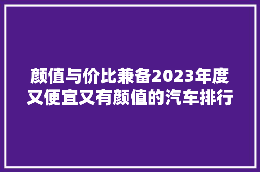 颜值与价比兼备2023年度又便宜又有颜值的汽车排行榜解读