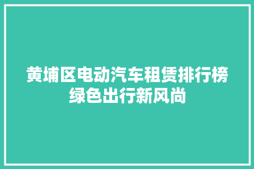 黄埔区电动汽车租赁排行榜绿色出行新风尚