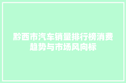 黔西市汽车销量排行榜消费趋势与市场风向标