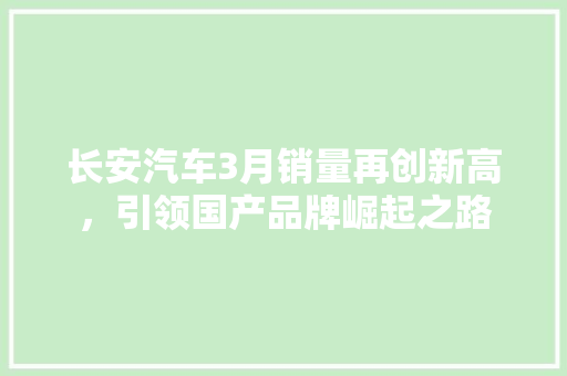 长安汽车3月销量再创新高，引领国产品牌崛起之路