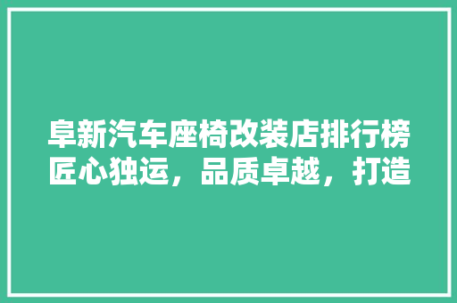 阜新汽车座椅改装店排行榜匠心独运，品质卓越，打造您的专属座驾