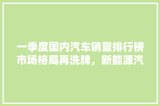 一季度国内汽车销量排行榜市场格局再洗牌，新能源汽车崛起