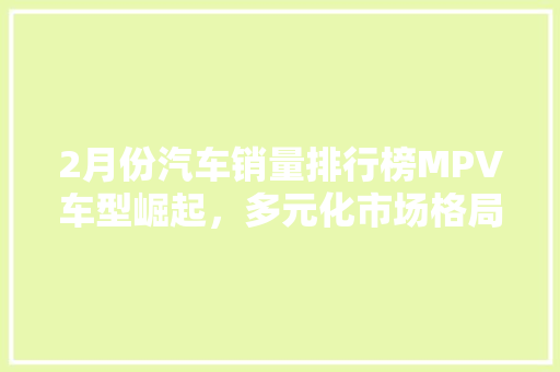 2月份汽车销量排行榜MPV车型崛起，多元化市场格局显现