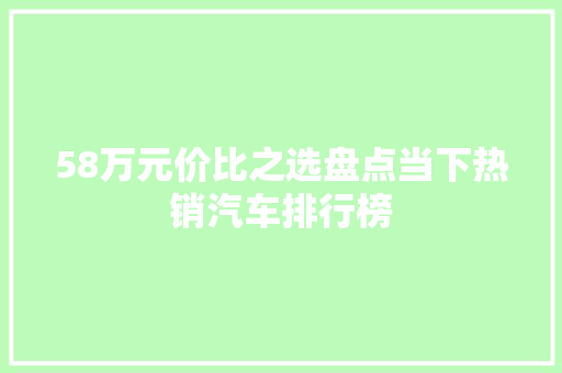 58万元价比之选盘点当下热销汽车排行榜