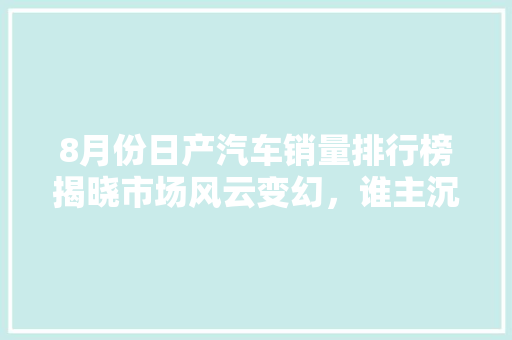 8月份日产汽车销量排行榜揭晓市场风云变幻，谁主沉浮