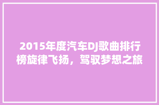 2015年度汽车DJ歌曲排行榜旋律飞扬，驾驭梦想之旅