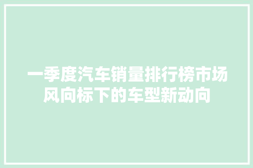 一季度汽车销量排行榜市场风向标下的车型新动向