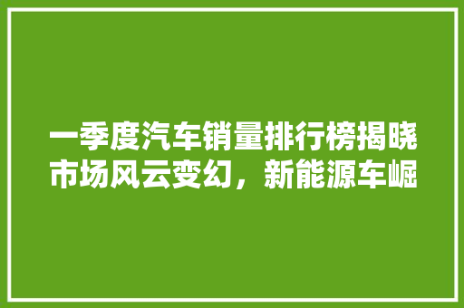 一季度汽车销量排行榜揭晓市场风云变幻，新能源车崛起