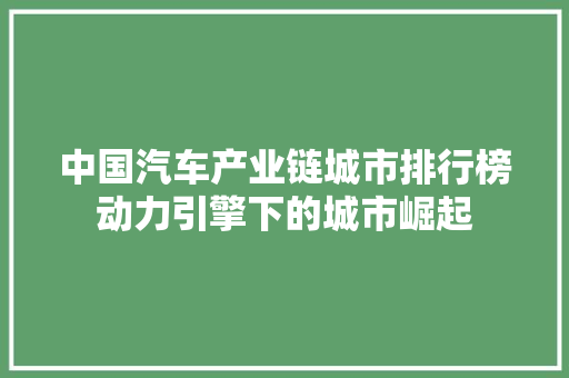 中国汽车产业链城市排行榜动力引擎下的城市崛起