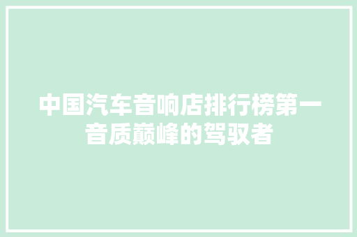 中国汽车音响店排行榜第一音质巅峰的驾驭者