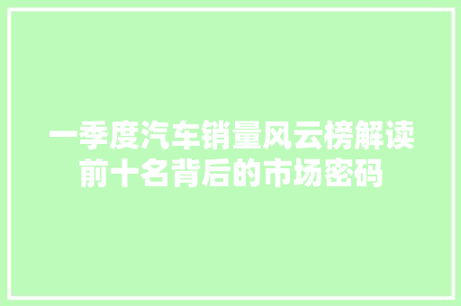 一季度汽车销量风云榜解读前十名背后的市场密码