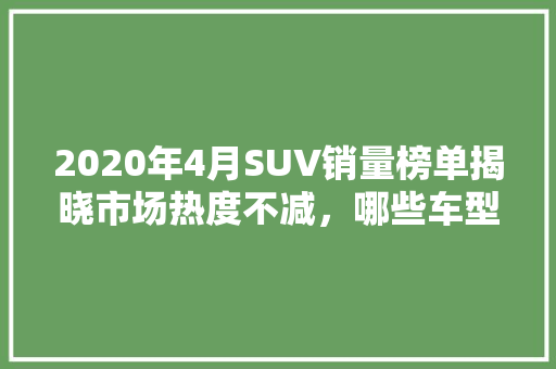 2020年4月SUV销量榜单揭晓市场热度不减，哪些车型脱颖而出