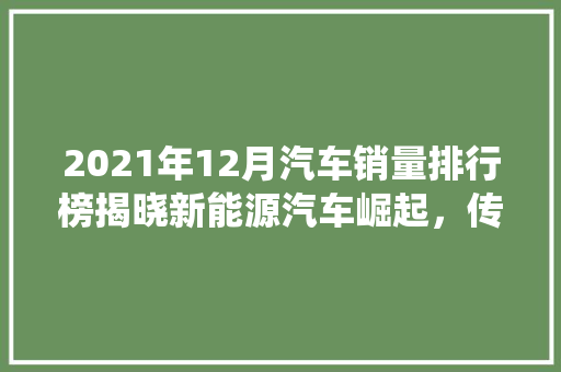 2021年12月汽车销量排行榜揭晓新能源汽车崛起，传统车企加速转型