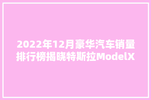 2022年12月豪华汽车销量排行榜揭晓特斯拉ModelX领跑，新能源汽车异军突起