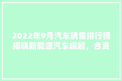 2022年9月汽车销售排行榜揭晓新能源汽车崛起，合资品牌稳居前列