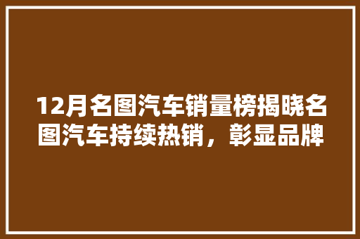 12月名图汽车销量榜揭晓名图汽车持续热销，彰显品牌实力