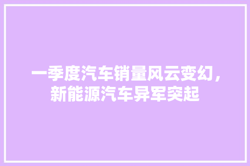 一季度汽车销量风云变幻，新能源汽车异军突起