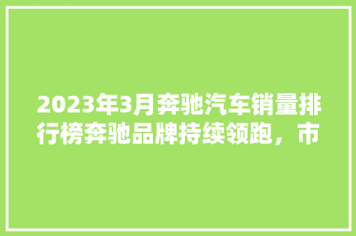 2023年3月奔驰汽车销量排行榜奔驰品牌持续领跑，市场前景可期