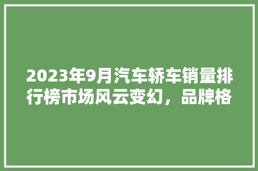 2023年9月汽车轿车销量排行榜市场风云变幻，品牌格局再洗牌