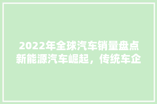 2022年全球汽车销量盘点新能源汽车崛起，传统车企面临挑战