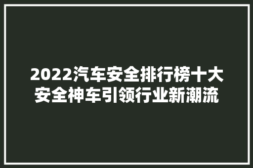 2022汽车安全排行榜十大安全神车引领行业新潮流