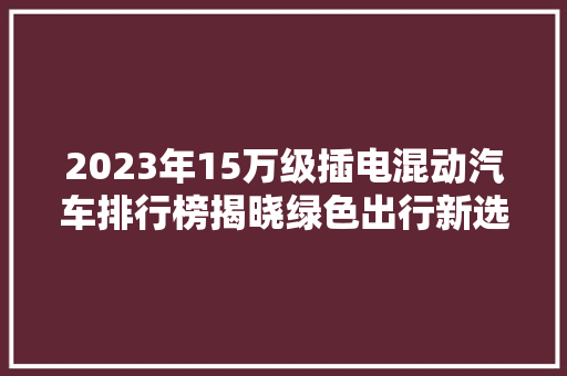 2023年15万级插电混动汽车排行榜揭晓绿色出行新选择