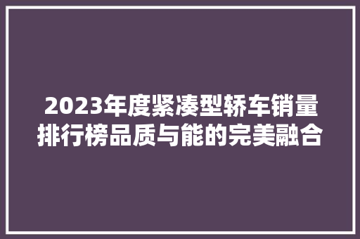 2023年度紧凑型轿车销量排行榜品质与能的完美融合