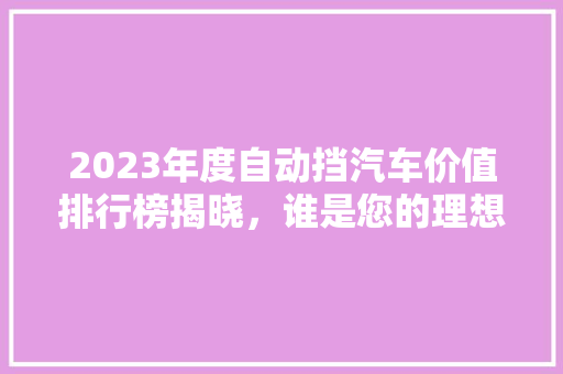 2023年度自动挡汽车价值排行榜揭晓，谁是您的理想之选