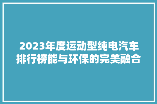 2023年度运动型纯电汽车排行榜能与环保的完美融合