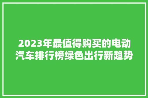 2023年最值得购买的电动汽车排行榜绿色出行新趋势
