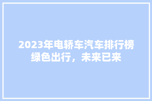 2023年电轿车汽车排行榜绿色出行，未来已来
