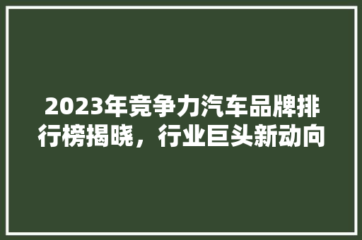 2023年竞争力汽车品牌排行榜揭晓，行业巨头新动向