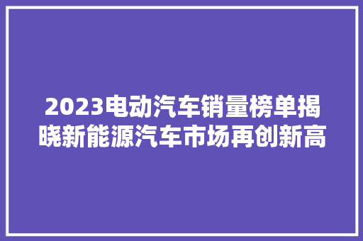 2023电动汽车销量榜单揭晓新能源汽车市场再创新高，未来发展趋势展望