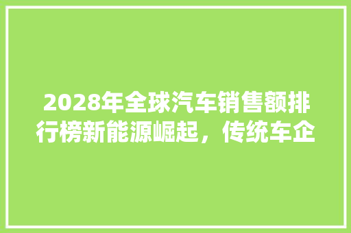 2028年全球汽车销售额排行榜新能源崛起，传统车企转型正当时