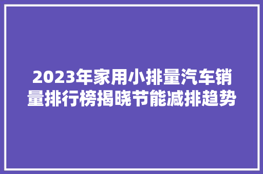 2023年家用小排量汽车销量排行榜揭晓节能减排趋势下的市场新风向