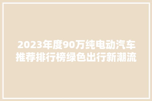 2023年度90万纯电动汽车推荐排行榜绿色出行新潮流