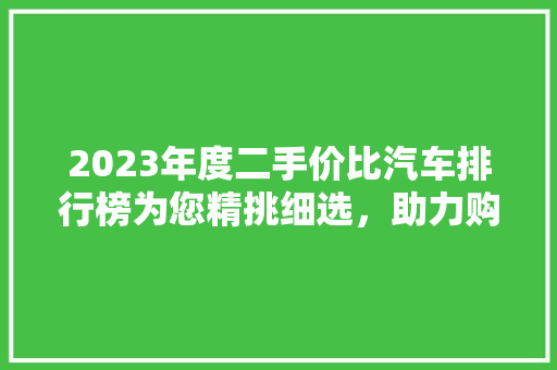 2023年度二手价比汽车排行榜为您精挑细选，助力购车无忧