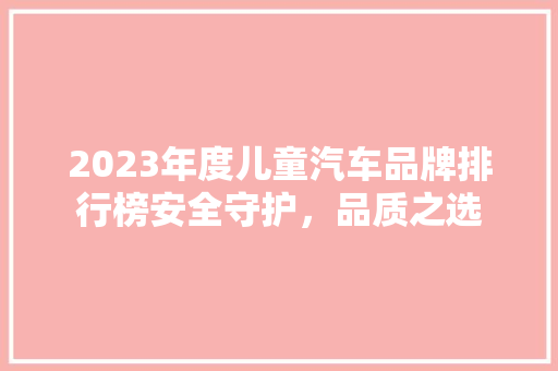 2023年度儿童汽车品牌排行榜安全守护，品质之选