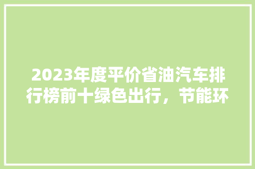 2023年度平价省油汽车排行榜前十绿色出行，节能环保新选择