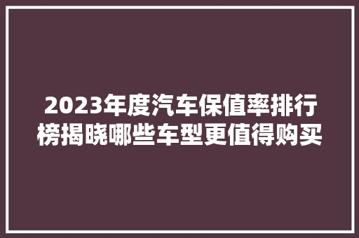 2023年度汽车保值率排行榜揭晓哪些车型更值得购买