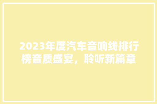 2023年度汽车音响线排行榜音质盛宴，聆听新篇章