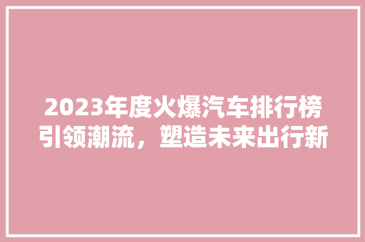 2023年度火爆汽车排行榜引领潮流，塑造未来出行新格局