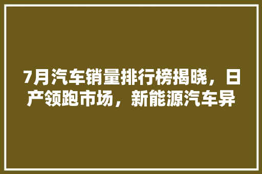 7月汽车销量排行榜揭晓，日产领跑市场，新能源汽车异军突起
