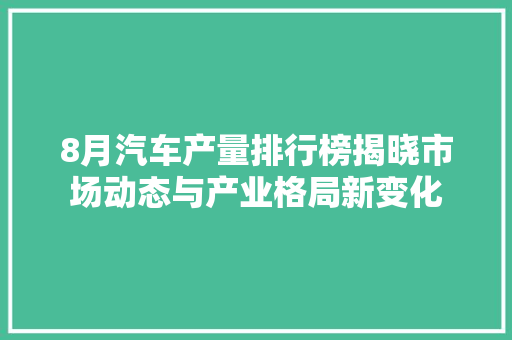 8月汽车产量排行榜揭晓市场动态与产业格局新变化