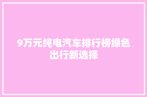 9万元纯电汽车排行榜绿色出行新选择