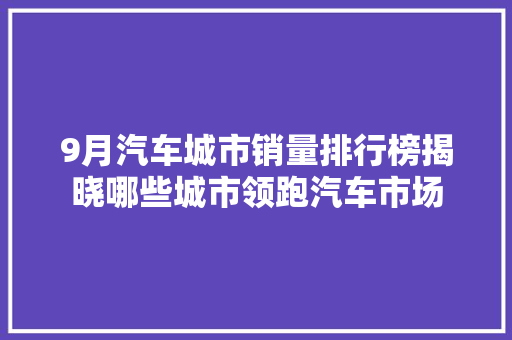 9月汽车城市销量排行榜揭晓哪些城市领跑汽车市场