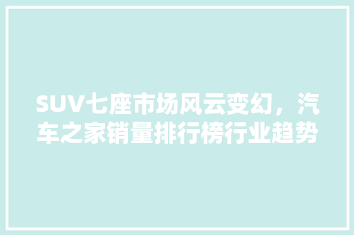 SUV七座市场风云变幻，汽车之家销量排行榜行业趋势