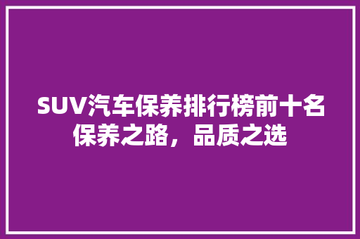 SUV汽车保养排行榜前十名保养之路，品质之选