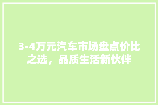 3-4万元汽车市场盘点价比之选，品质生活新伙伴