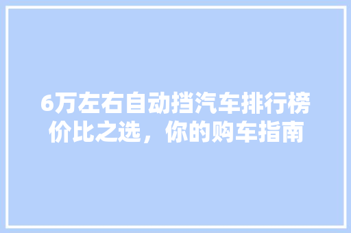 6万左右自动挡汽车排行榜价比之选，你的购车指南